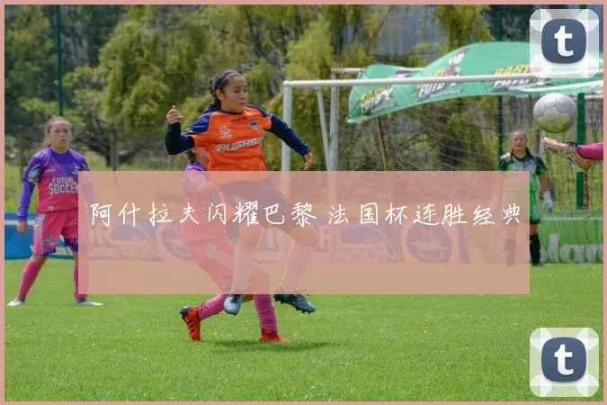 阿什拉夫闪耀巴黎 法国杯连胜经典