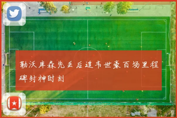 勒沃库森先丢后追韦世豪百场里程碑封神时刻