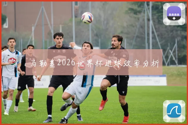 马勒基2026世界杯进球效率分析