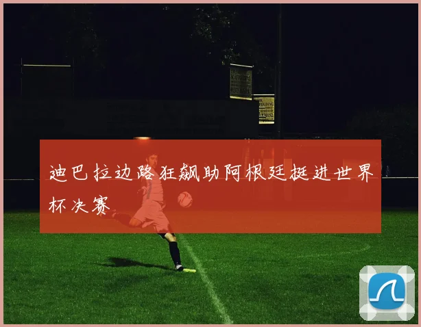 迪巴拉边路狂飙助阿根廷挺进世界杯决赛
