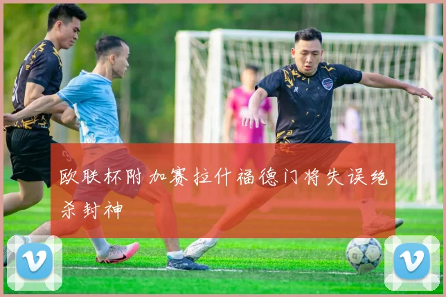 欧联杯附加赛拉什福德门将失误绝杀封神