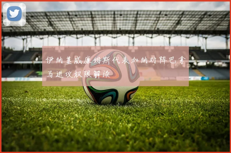 伊纳基威廉姆斯代表加纳对阵巴拿马进攻权限解读