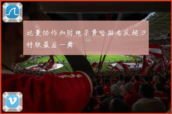 达曼协作加时绝杀费哈排名反超沙特联最后一舞