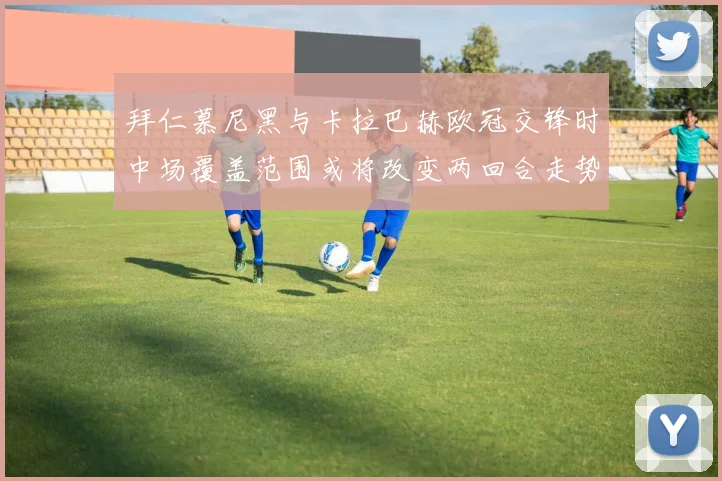 拜仁慕尼黑与卡拉巴赫欧冠交锋时中场覆盖范围或将改变两回合走势