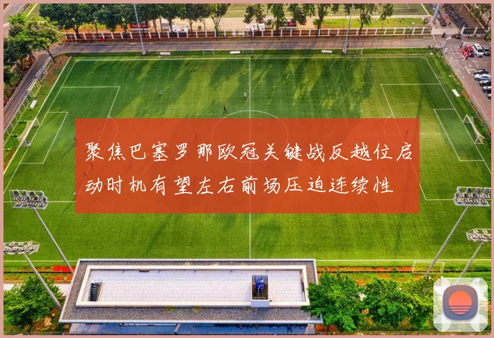 聚焦巴塞罗那欧冠关键战反越位启动时机有望左右前场压迫连续性