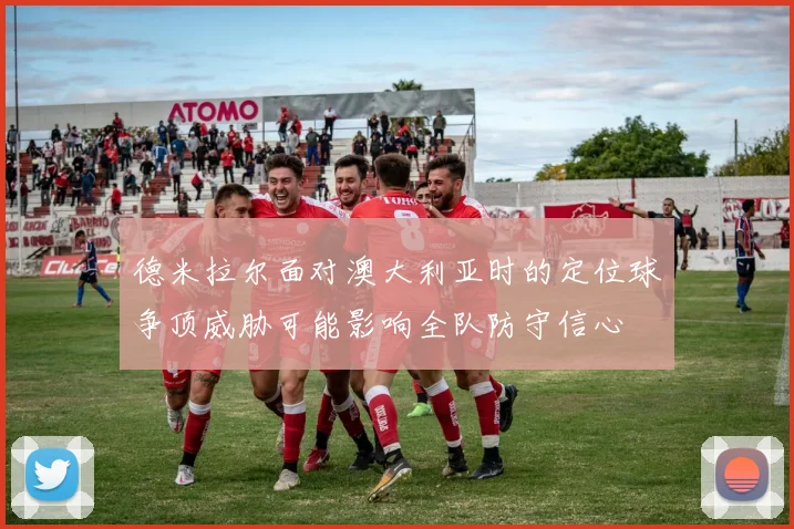 德米拉尔面对澳大利亚时的定位球争顶威胁可能影响全队防守信心