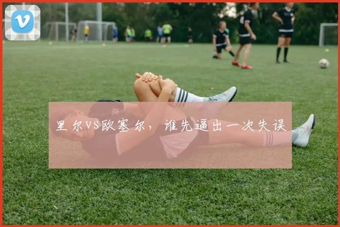 里尔vs欧塞尔，谁先逼出一次失误