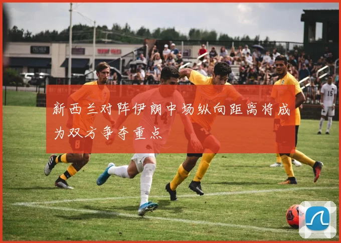 新西兰对阵伊朗中场纵向距离将成为双方争夺重点
