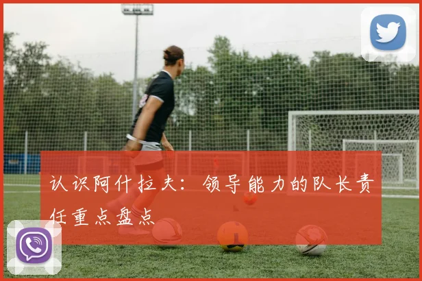认识阿什拉夫：领导能力的队长责任重点盘点