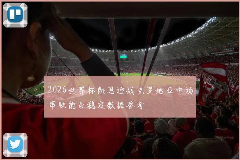 2026世界杯凯恩迎战克罗地亚中场串联能否稳定数据参考