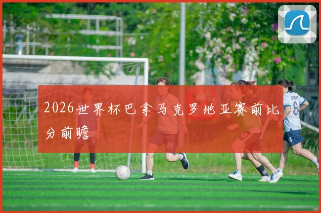 2026世界杯巴拿马克罗地亚赛前比分前瞻