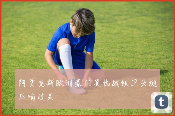 阿贾克斯欧洲豪门复仇战铁卫头槌压哨过关