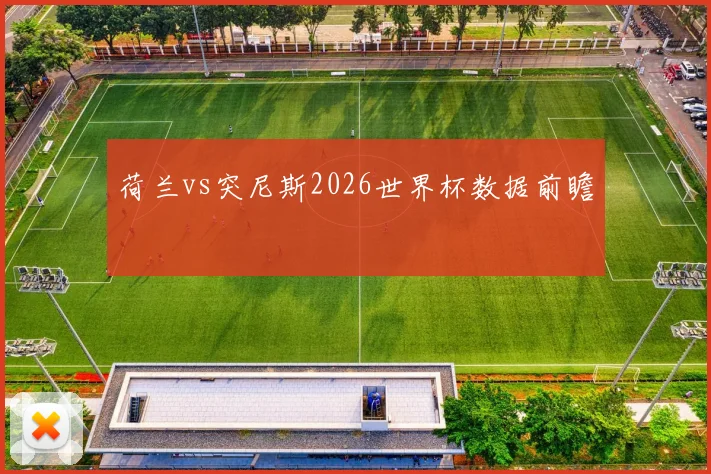 荷兰vs突尼斯2026世界杯数据前瞻
