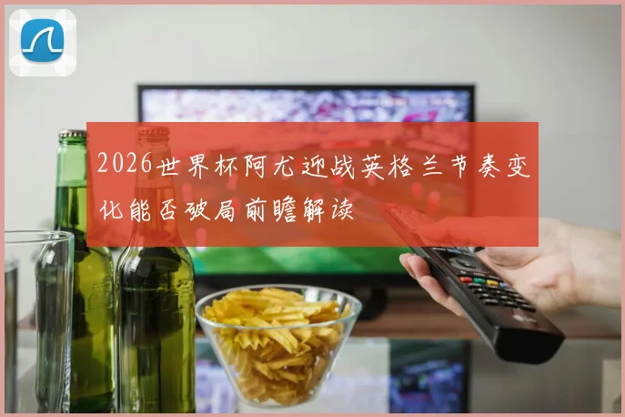 2026世界杯阿尤迎战英格兰节奏变化能否破局前瞻解读