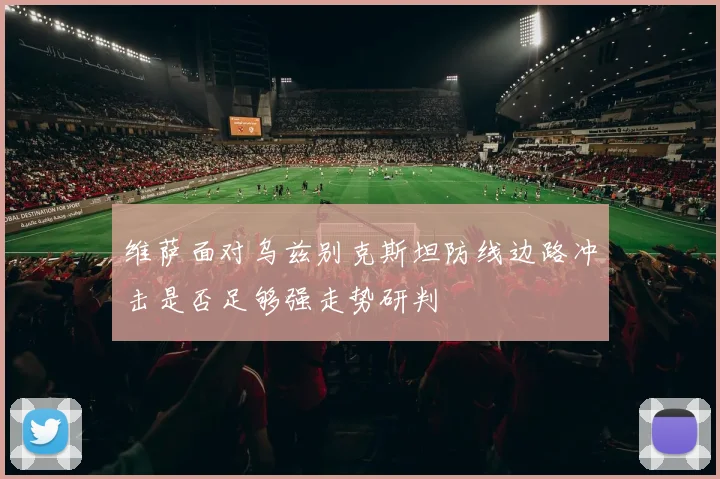 维萨面对乌兹别克斯坦防线边路冲击是否足够强走势研判