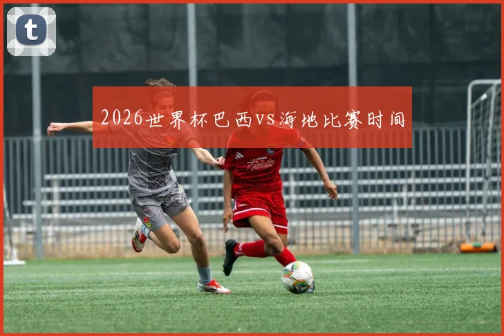 2026世界杯巴西vs海地比赛时间