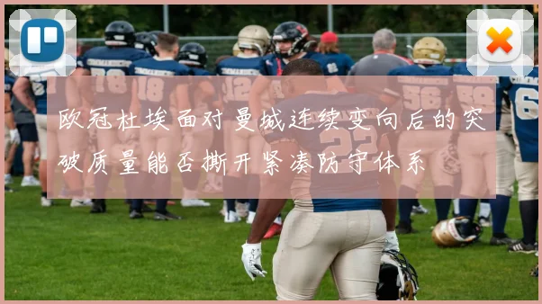 欧冠杜埃面对曼城连续变向后的突破质量能否撕开紧凑防守体系