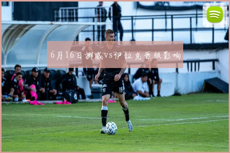 6月16日挪威vs伊拉克晋级影响