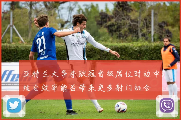 亚特兰大争夺欧冠晋级席位时边中结合效率能否带来更多射门机会