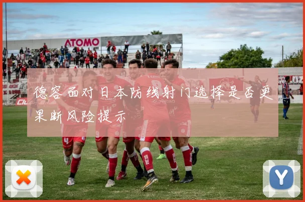 德容面对日本防线射门选择是否更果断风险提示