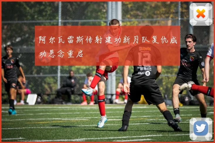 阿尔瓦雷斯传射建功新月队复仇成功悬念重启