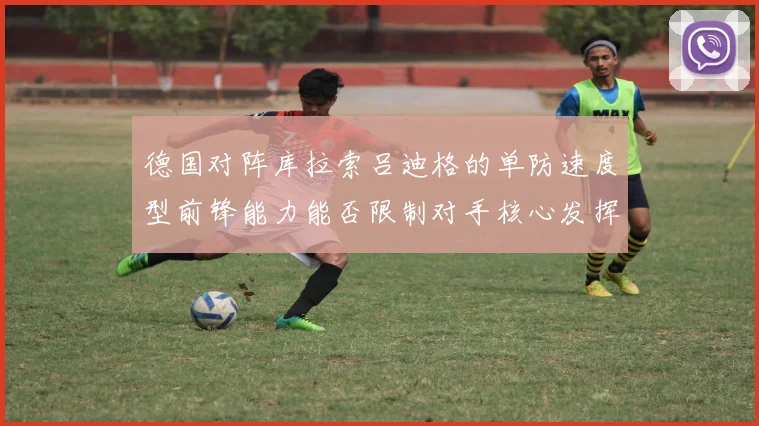 德国对阵库拉索吕迪格的单防速度型前锋能力能否限制对手核心发挥