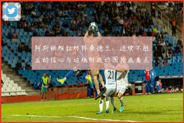 阿斯顿维拉对阵桑德兰，连续不胜后的信心与边线附近的围抢成看点