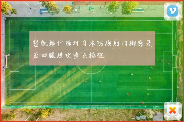 哲凯赖什面对日本防线射门脚感是否回暖进攻重点梳理
