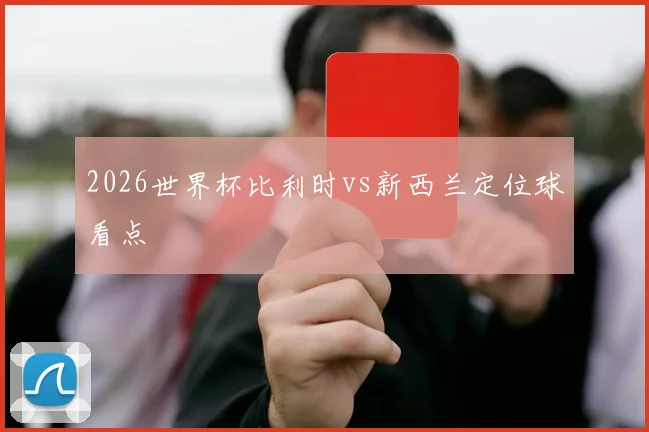 2026世界杯比利时vs新西兰定位球看点