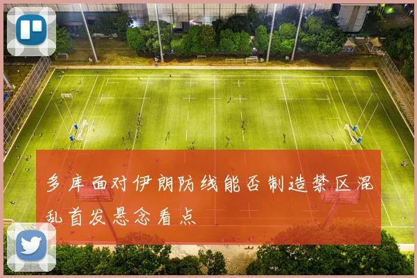 多库面对伊朗防线能否制造禁区混乱首发悬念看点