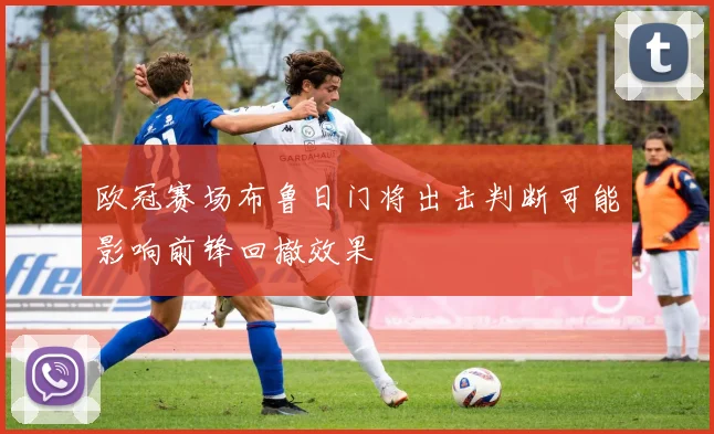 欧冠赛场布鲁日门将出击判断可能影响前锋回撤效果
