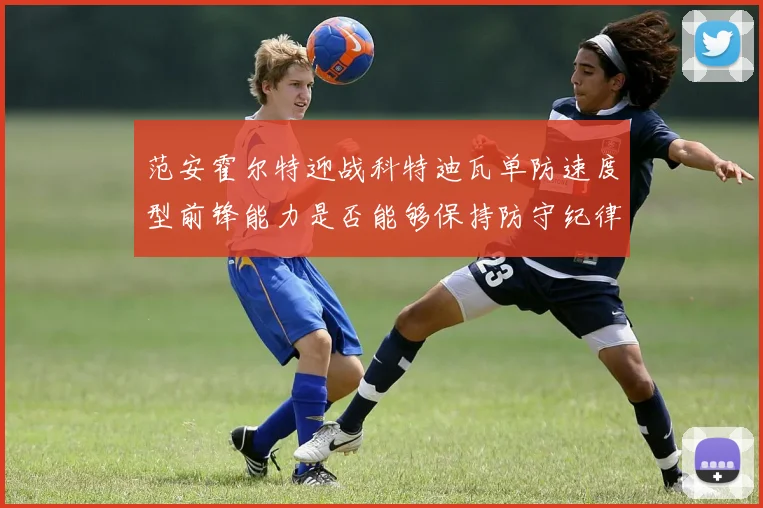 范安霍尔特迎战科特迪瓦单防速度型前锋能力是否能够保持防守纪律