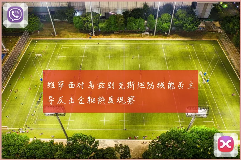 维萨面对乌兹别克斯坦防线能否主导反击金靴热度观察