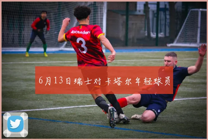 6月13日瑞士对卡塔尔年轻球员