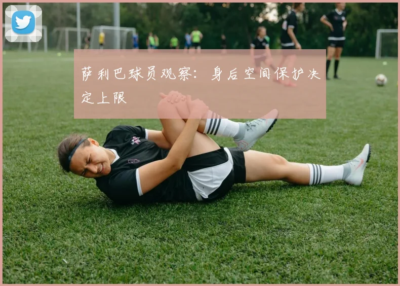 萨利巴球员观察：身后空间保护决定上限