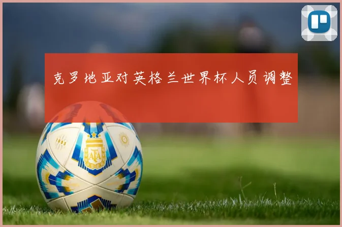克罗地亚对英格兰世界杯人员调整