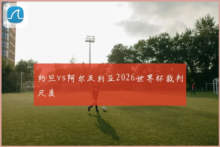 约旦vs阿尔及利亚2026世界杯裁判尺度