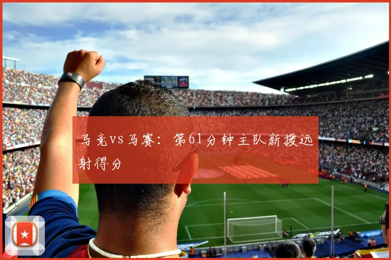 马竞vs马赛：第61分钟主队新援远射得分