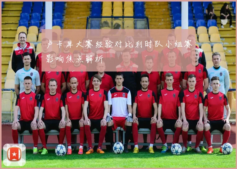 卢卡库大赛经验对比利时队小组赛影响焦点解析