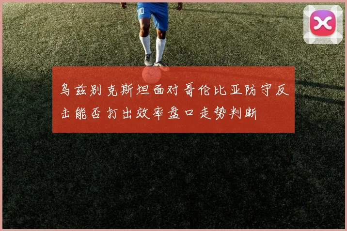 乌兹别克斯坦面对哥伦比亚防守反击能否打出效率盘口走势判断