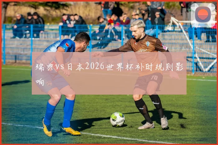 瑞典vs日本2026世界杯补时规则影响