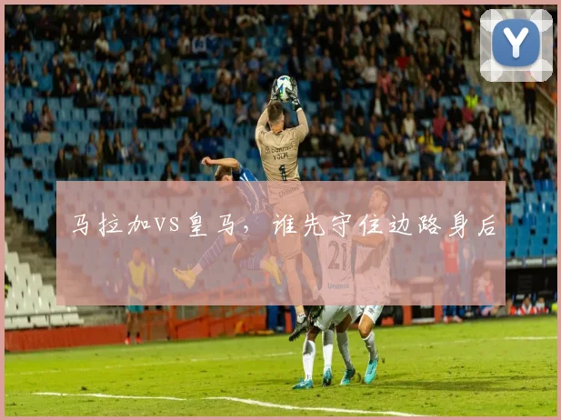 马拉加vs皇马，谁先守住边路身后