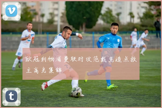 欧冠利物浦曼联对攻范戴克造点救主高光集锦