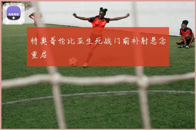 特奥哥伦比亚生死战门前补射悬念重启