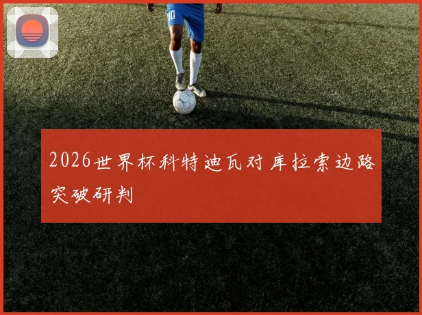2026世界杯科特迪瓦对库拉索边路突破研判