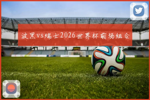 波黑vs瑞士2026世界杯前场组合