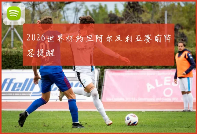 2026世界杯约旦阿尔及利亚赛前阵容提醒