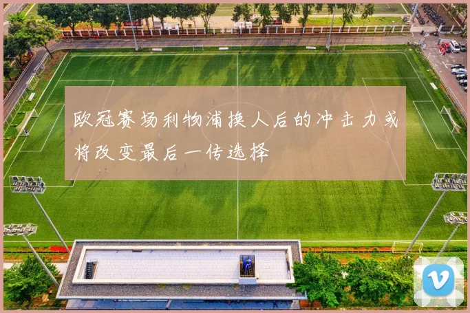 欧冠赛场利物浦换人后的冲击力或将改变最后一传选择