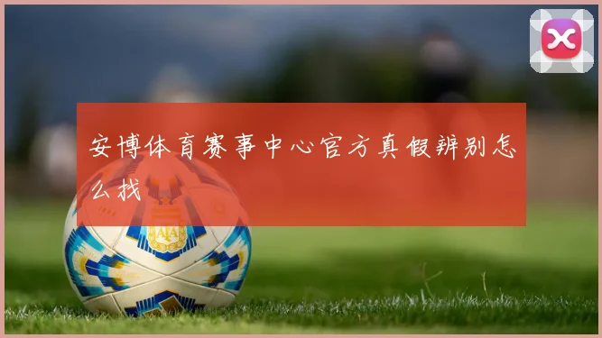 安博体育赛事中心官方真假辨别怎么找