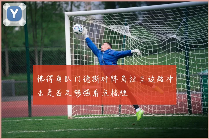 佛得角队门德斯对阵乌拉圭边路冲击是否足够强看点梳理